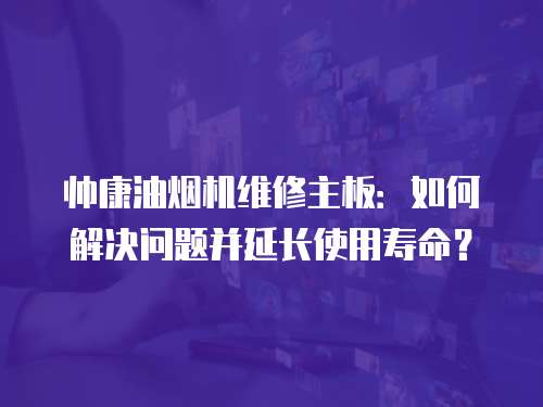 帅康油烟机维修主板：如何解决问题并延长使用寿命？