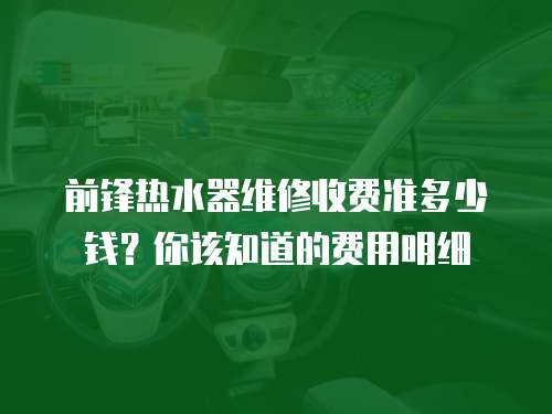 前锋热水器维修收费准多少钱？你该知道的费用明细