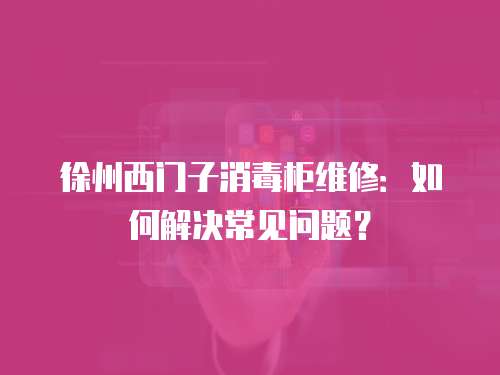 徐州西门子消毒柜维修：如何解决常见问题？