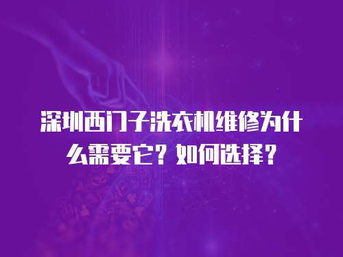 深圳西门子洗衣机维修为什么需要它？如何选择？