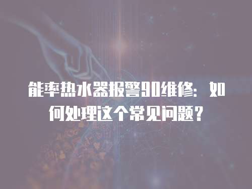 能率热水器报警90维修：如何处理这个常见问题？