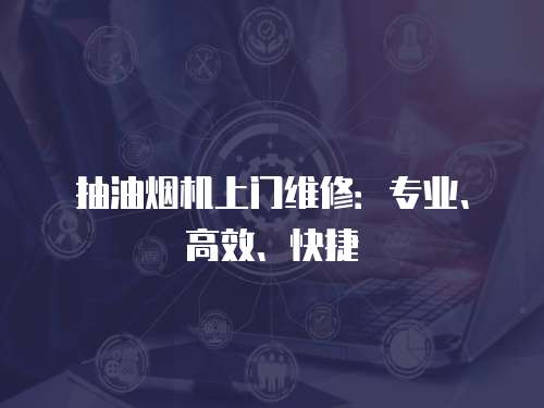 抽油烟机上门维修：专业、高效、快捷