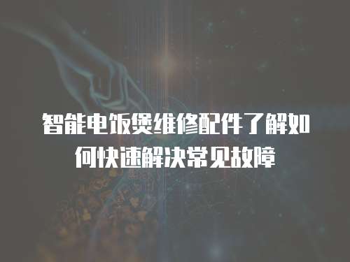 智能电饭煲维修配件了解如何快速解决常见故障