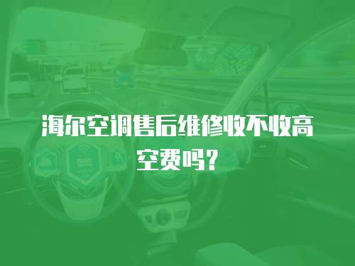 海尔空调售后维修收不收高空费吗？