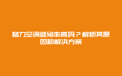 格力空调维修率高吗？解析其原因和解决方案