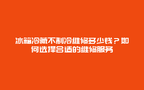 冰箱冷藏不制冷维修多少钱？如何选择合适的维修服务