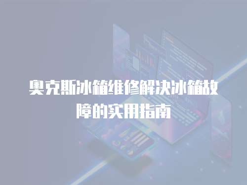 奥克斯冰箱维修解决冰箱故障的实用指南