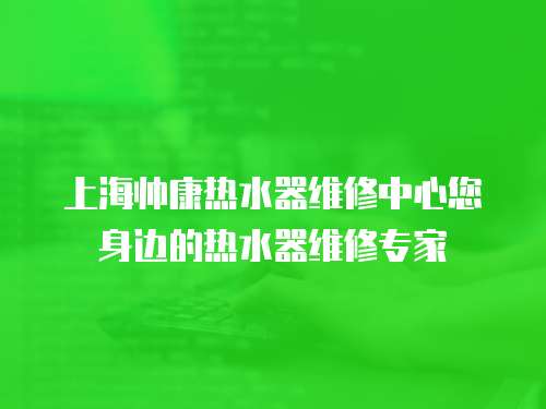 上海帅康热水器维修中心您身边的热水器维修专家