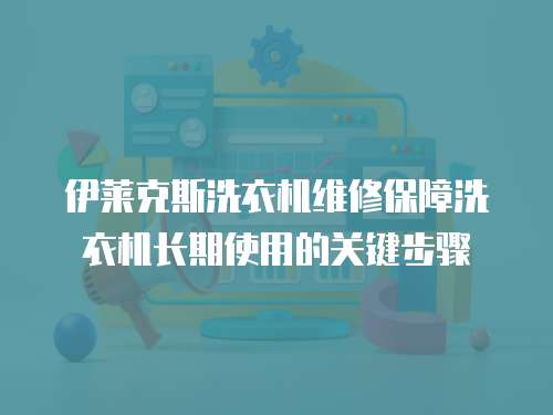 伊莱克斯洗衣机维修保障洗衣机长期使用的关键步骤