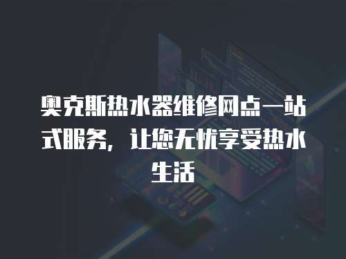 奥克斯热水器维修网点一站式服务，让您无忧享受热水生活