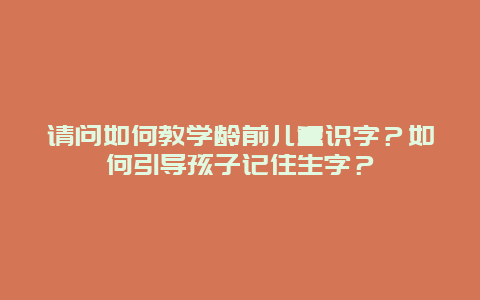 请问如何教学龄前儿童识字？如何引导孩子记住生字？