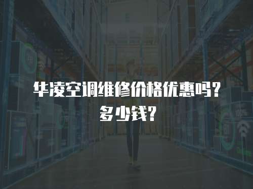 华凌空调维修价格优惠吗？多少钱？