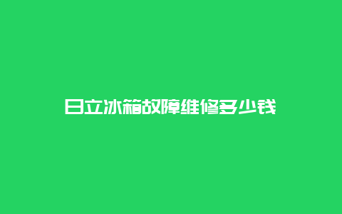 日立冰箱故障维修多少钱