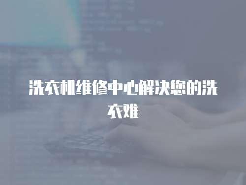 洗衣机维修中心解决您的洗衣难