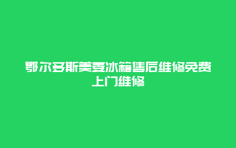 鄂尔多斯美菱冰箱售后维修免费上门维修