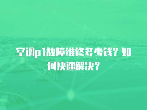 空调p1故障维修多少钱？如何快速解决？