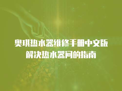 奥琪热水器维修手册中文版解决热水器问的指南