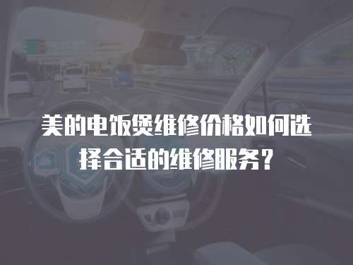 美的电饭煲维修价格如何选择合适的维修服务？