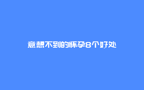 意想不到的怀孕8个好处