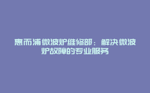 惠而浦微波炉维修部：解决微波炉故障的专业服务