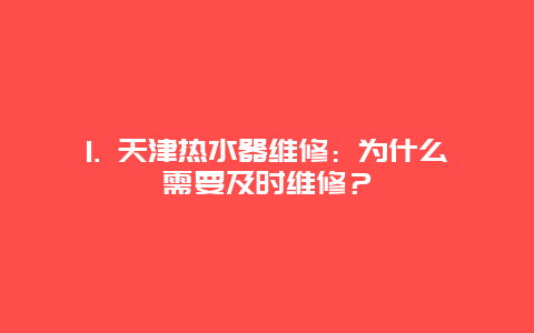 1. 天津热水器维修：为什么需要及时维修？