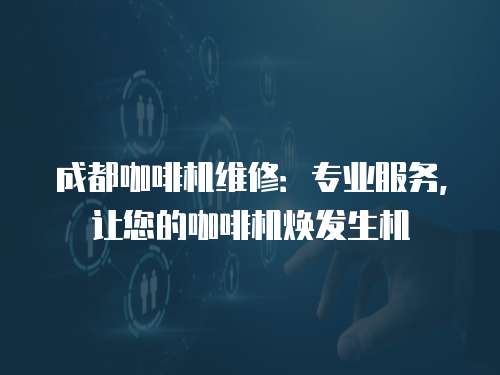 成都咖啡机维修：专业服务，让您的咖啡机焕发生机