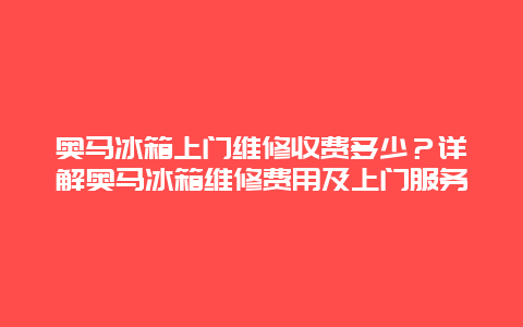 奥马冰箱上门维修收费多少？详解奥马冰箱维修费用及上门服务