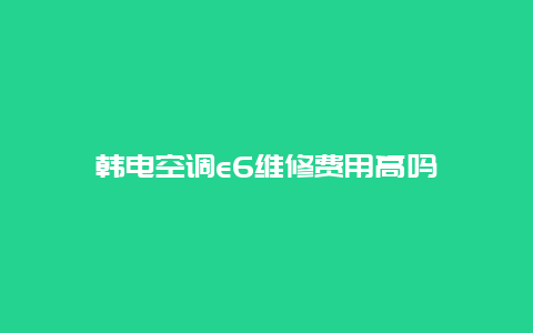 韩电空调e6维修费用高吗