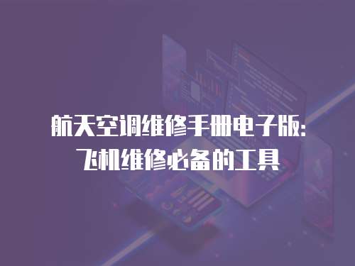 航天空调维修手册电子版：飞机维修必备的工具