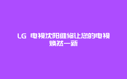 LG 电视沈阳维修让您的电视焕然一新