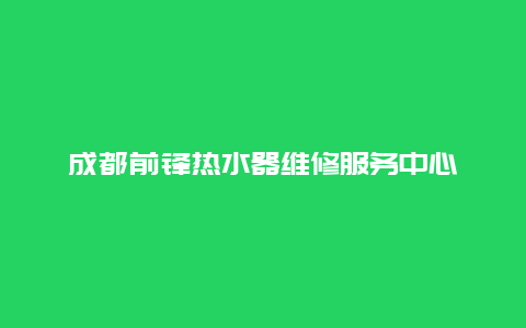 成都前锋热水器维修服务中心