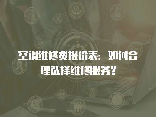 空调维修费报价表：如何合理选择维修服务？