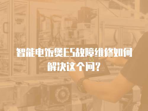 智能电饭煲E5故障维修如何解决这个问？