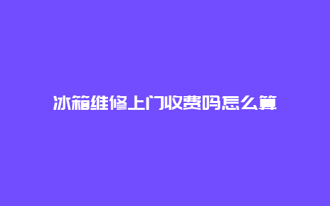 冰箱维修上门收费吗怎么算