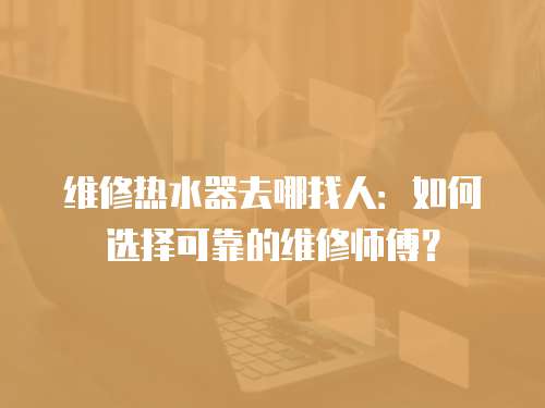 维修热水器去哪找人：如何选择可靠的维修师傅？