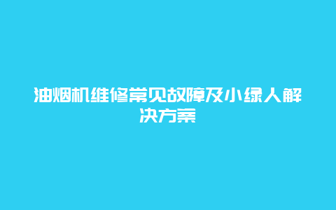 油烟机维修常见故障及小绿人解决方案