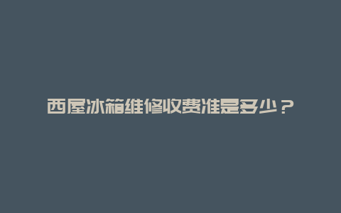 西屋冰箱维修收费准是多少？