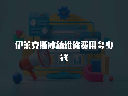 伊莱克斯冰箱维修费用多少钱