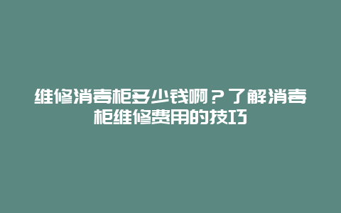 维修消毒柜多少钱啊？了解消毒柜维修费用的技巧