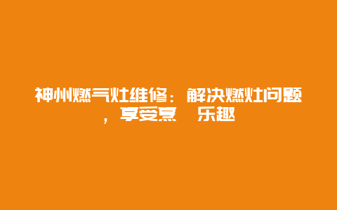 神州燃气灶维修：解决燃灶问题，享受烹饪乐趣