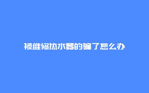 被维修热水器的骗了怎么办