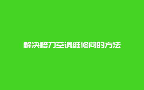 解决格力空调维修问的方法