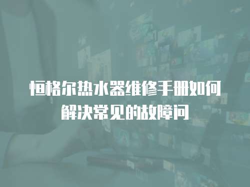 恒格尔热水器维修手册如何解决常见的故障问