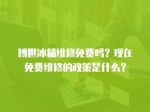 博世冰箱维修免费吗？现在免费维修的政策是什么？