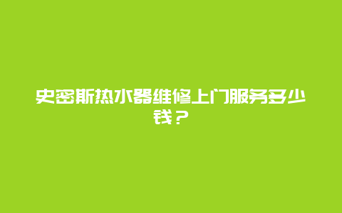 史密斯热水器维修上门服务多少钱？