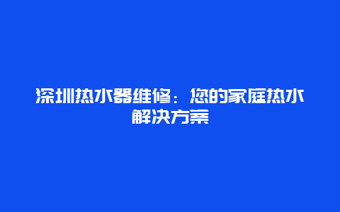 深圳热水器维修：您的家庭热水解决方案