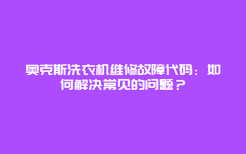 奥克斯洗衣机维修故障代码：如何解决常见的问题？