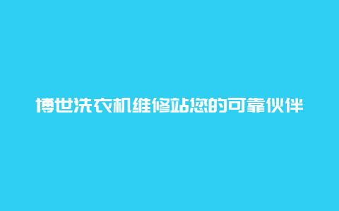 博世洗衣机维修站您的可靠伙伴